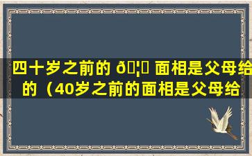 四十岁之前的 🦍 面相是父母给的（40岁之前的面相是父母给 🦋 的,40岁之后是自己的）